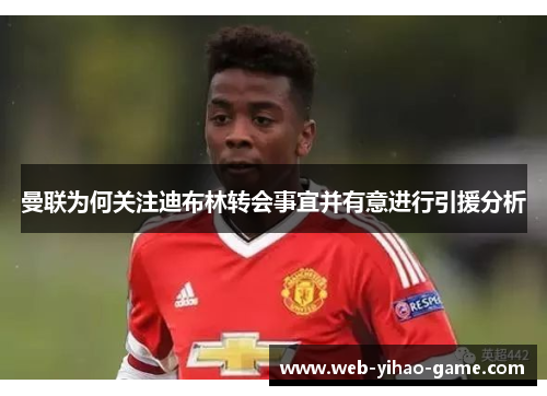 曼联为何关注迪布林转会事宜并有意进行引援分析