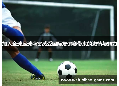 加入全球足球盛宴感受国际友谊赛带来的激情与魅力 加入全球足球盛宴感受国际友谊赛带来的激情与魅力