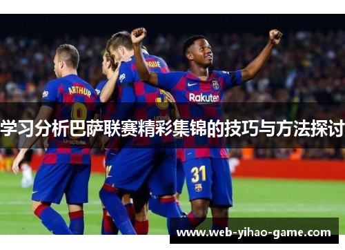 学习分析巴萨联赛精彩集锦的技巧与方法探讨 学习分析巴萨联赛精彩集锦的技巧与方法探讨