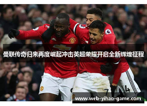 曼联传奇归来再度崛起冲击英超荣耀开启全新辉煌征程 曼联传奇归来再度崛起冲击英超荣耀开启全新辉煌征程