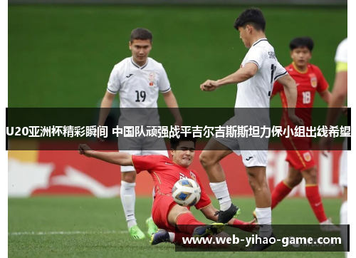U20亚洲杯精彩瞬间 中国队顽强战平吉尔吉斯斯坦力保小组出线希望 U20亚洲杯精彩瞬间 中国队顽强战平吉尔吉斯斯坦力保小组出线希望
