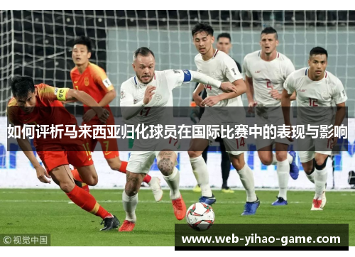 如何评析马来西亚归化球员在国际比赛中的表现与影响 如何评析马来西亚归化球员在国际比赛中的表现与影响