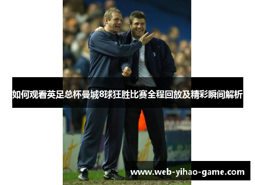 如何观看英足总杯曼城8球狂胜比赛全程回放及精彩瞬间解析 如何观看英足总杯曼城8球狂胜比赛全程回放及精彩瞬间解析