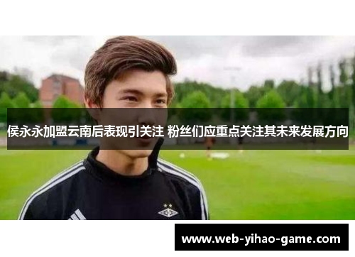 侯永永加盟云南后表现引关注 粉丝们应重点关注其未来发展方向 侯永永加盟云南后表现引关注 粉丝们应重点关注其未来发展方向