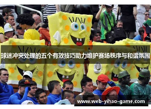 球迷冲突处理的五个有效技巧助力维护赛场秩序与和谐氛围