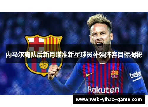 内马尔离队后新月瞄准新星球员补强阵容目标揭秘 内马尔离队后新月瞄准新星球员补强阵容目标揭秘