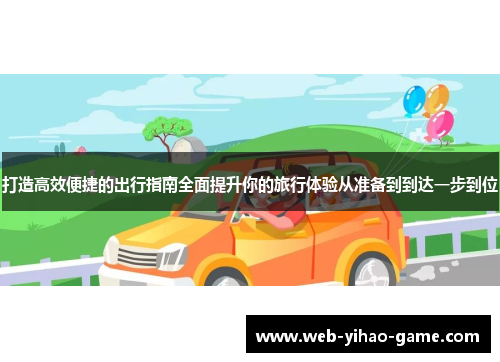 打造高效便捷的出行指南全面提升你的旅行体验从准备到到达一步到位 打造高效便捷的出行指南全面提升你的旅行体验从准备到到达一步到位