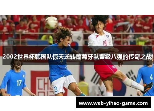 2002世界杯韩国队惊天逆转葡萄牙队晋级八强的传奇之战 2002世界杯韩国队惊天逆转葡萄牙队晋级八强的传奇之战