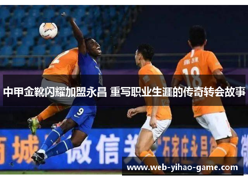 中甲金靴闪耀加盟永昌 重写职业生涯的传奇转会故事 中甲金靴闪耀加盟永昌 重写职业生涯的传奇转会故事