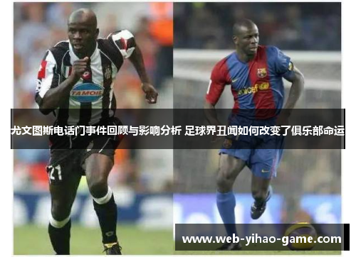 尤文图斯电话门事件回顾与影响分析 足球界丑闻如何改变了俱乐部命运 尤文图斯电话门事件回顾与影响分析 足球界丑闻如何改变了俱乐部命运