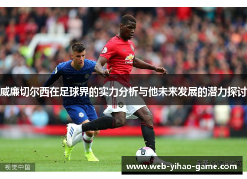 威廉切尔西在足球界的实力分析与他未来发展的潜力探讨 威廉切尔西在足球界的实力分析与他未来发展的潜力探讨
