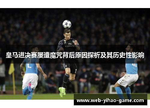 皇马进决赛屡遭魔咒背后原因探析及其历史性影响 皇马进决赛屡遭魔咒背后原因探析及其历史性影响