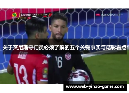 关于突尼斯守门员必须了解的五个关键事实与精彩看点 关于突尼斯守门员必须了解的五个关键事实与精彩看点