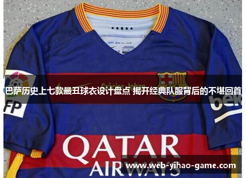 巴萨历史上七款最丑球衣设计盘点 揭开经典队服背后的不堪回首 巴萨历史上七款最丑球衣设计盘点 揭开经典队服背后的不堪回首