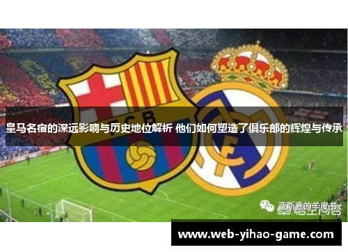 皇马名宿的深远影响与历史地位解析 他们如何塑造了俱乐部的辉煌与传承 皇马名宿的深远影响与历史地位解析 他们如何塑造了俱乐部的辉煌与传承