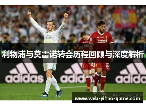 利物浦与莫雷诺转会历程回顾与深度解析 利物浦与莫雷诺转会历程回顾与深度解析
