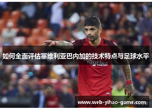 如何全面评估塞维利亚巴内加的技术特点与足球水平 如何全面评估塞维利亚巴内加的技术特点与足球水平