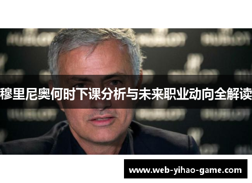 穆里尼奥何时下课分析与未来职业动向全解读