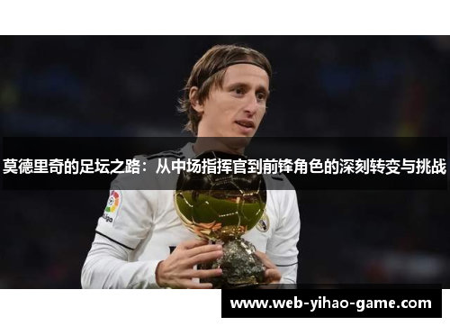 莫德里奇的足坛之路:从中场指挥官到前锋角色的深刻转变与挑战 莫德里奇的足坛之路:从中场指挥官到前锋角色的深刻转变与挑战