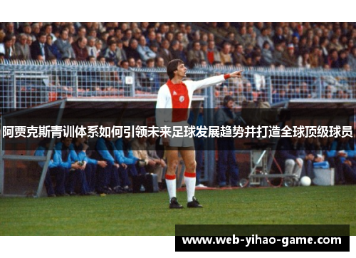 阿贾克斯青训体系如何引领未来足球发展趋势并打造全球顶级球员
