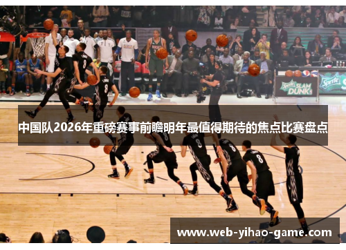中国队2026年重磅赛事前瞻明年最值得期待的焦点比赛盘点 中国队2026年重磅赛事前瞻明年最值得期待的焦点比赛盘点