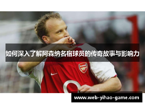如何深入了解阿森纳名宿球员的传奇故事与影响力
