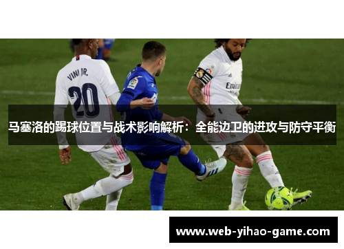 马塞洛的踢球位置与战术影响解析：全能边卫的进攻与防守平衡