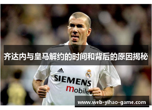 齐达内与皇马解约的时间和背后的原因揭秘 齐达内与皇马解约的时间和背后的原因揭秘