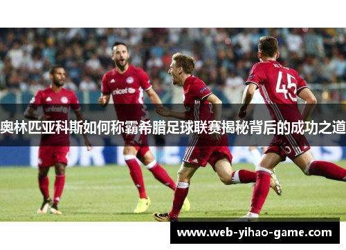 奥林匹亚科斯如何称霸希腊足球联赛揭秘背后的成功之道 奥林匹亚科斯如何称霸希腊足球联赛揭秘背后的成功之道