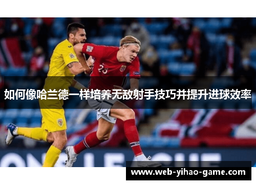 如何像哈兰德一样培养无敌射手技巧并提升进球效率