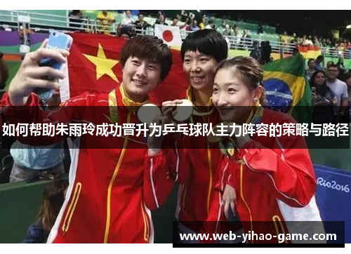 如何帮助朱雨玲成功晋升为乒乓球队主力阵容的策略与路径 如何帮助朱雨玲成功晋升为乒乓球队主力阵容的策略与路径