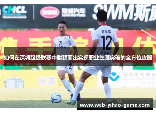 如何在深圳超级联赛中脱颖而出实现职业生涯突破的全方位攻略 如何在深圳超级联赛中脱颖而出实现职业生涯突破的全方位攻略
