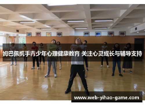 姆巴佩携手青少年心理健康教育 关注心灵成长与辅导支持 姆巴佩携手青少年心理健康教育 关注心灵成长与辅导支持