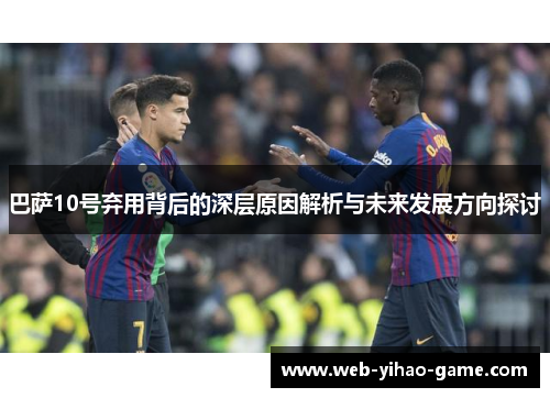 巴萨10号弃用背后的深层原因解析与未来发展方向探讨 巴萨10号弃用背后的深层原因解析与未来发展方向探讨