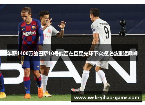 年薪1400万的巴萨10号能否在巨星光环下实现逆袭重返巅峰 年薪1400万的巴萨10号能否在巨星光环下实现逆袭重返巅峰