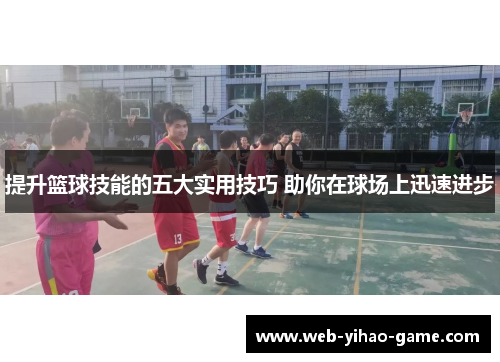 提升篮球技能的五大实用技巧 助你在球场上迅速进步 提升篮球技能的五大实用技巧 助你在球场上迅速进步