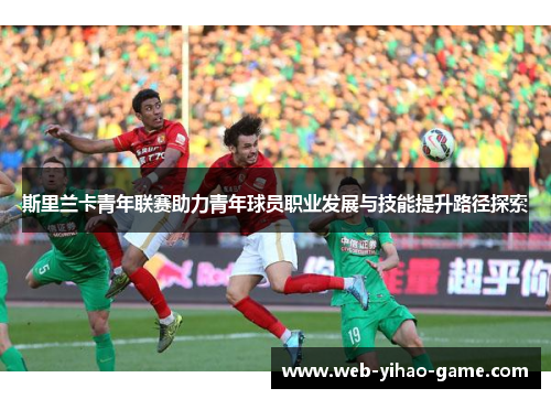 斯里兰卡青年联赛助力青年球员职业发展与技能提升路径探索