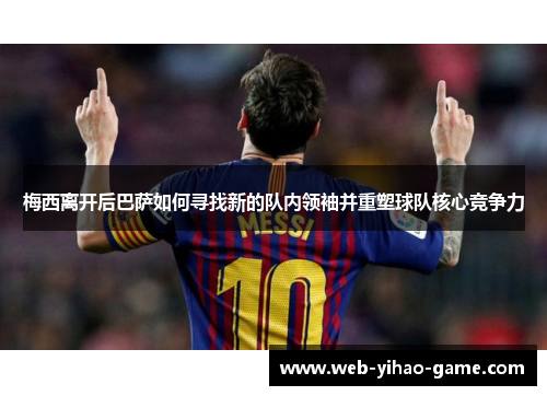 梅西离开后巴萨如何寻找新的队内领袖并重塑球队核心竞争力 梅西离开后巴萨如何寻找新的队内领袖并重塑球队核心竞争力