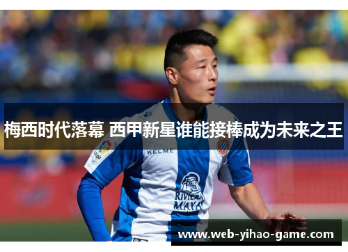 梅西时代落幕 西甲新星谁能接棒成为未来之王