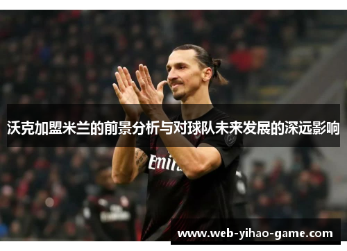 沃克加盟米兰的前景分析与对球队未来发展的深远影响