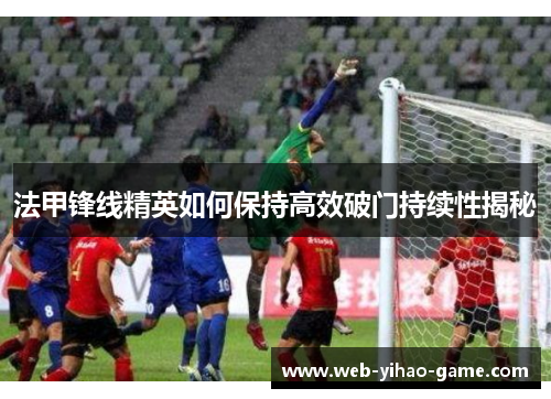 法甲锋线精英如何保持高效破门持续性揭秘