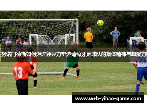 努诺门德斯如何通过领导力塑造葡萄牙足球队的集体精神与凝聚力 努诺门德斯如何通过领导力塑造葡萄牙足球队的集体精神与凝聚力