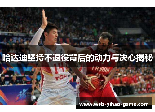 哈达迪坚持不退役背后的动力与决心揭秘