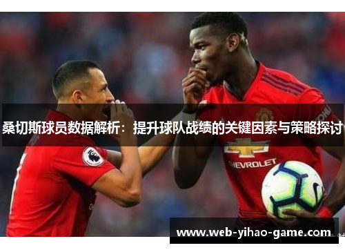 桑切斯球员数据解析:提升球队战绩的关键因素与策略探讨 桑切斯球员数据解析:提升球队战绩的关键因素与策略探讨