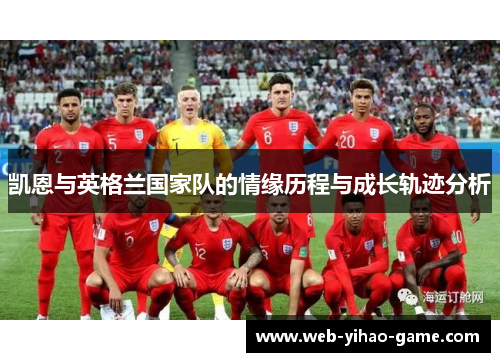 凯恩与英格兰国家队的情缘历程与成长轨迹分析 凯恩与英格兰国家队的情缘历程与成长轨迹分析