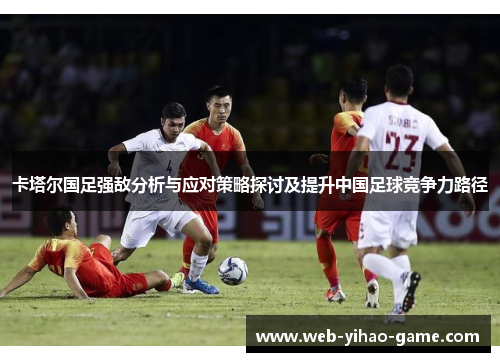 卡塔尔国足强敌分析与应对策略探讨及提升中国足球竞争力路径 卡塔尔国足强敌分析与应对策略探讨及提升中国足球竞争力路径