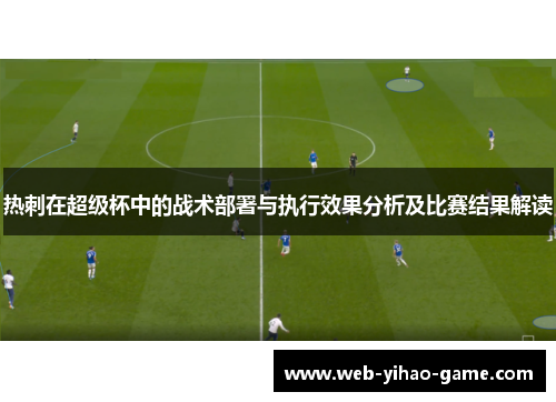 热刺在超级杯中的战术部署与执行效果分析及比赛结果解读 热刺在超级杯中的战术部署与执行效果分析及比赛结果解读