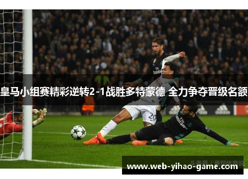 皇马小组赛精彩逆转2-1战胜多特蒙德 全力争夺晋级名额