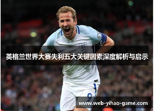 英格兰世界大赛失利五大关键因素深度解析与启示 英格兰世界大赛失利五大关键因素深度解析与启示