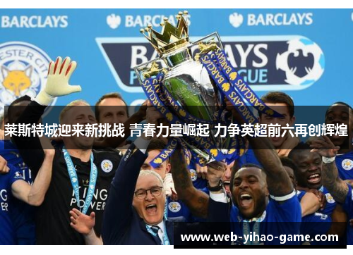 莱斯特城迎来新挑战 青春力量崛起 力争英超前六再创辉煌 莱斯特城迎来新挑战 青春力量崛起 力争英超前六再创辉煌